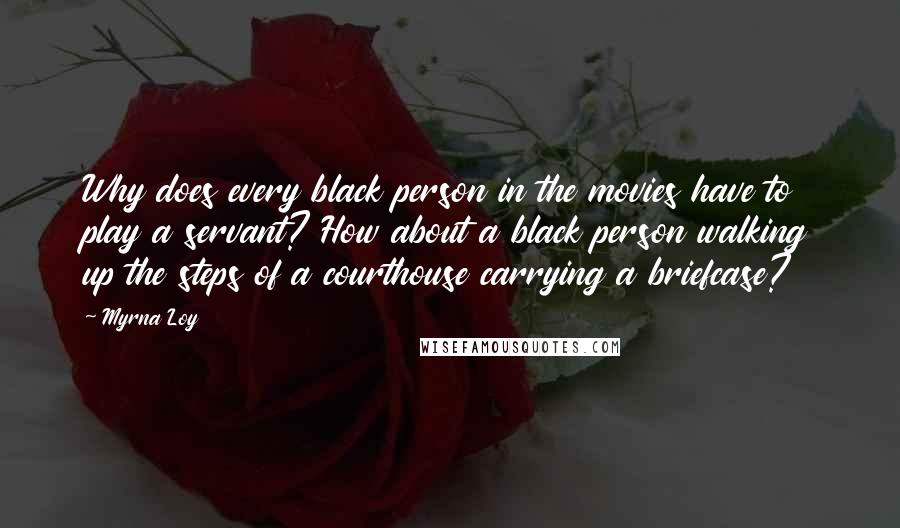 Myrna Loy Quotes: Why does every black person in the movies have to play a servant? How about a black person walking up the steps of a courthouse carrying a briefcase?