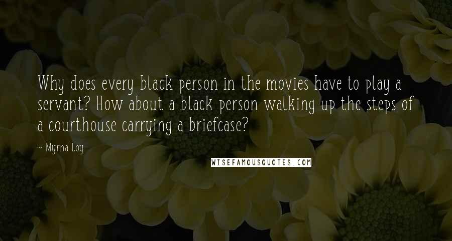 Myrna Loy Quotes: Why does every black person in the movies have to play a servant? How about a black person walking up the steps of a courthouse carrying a briefcase?