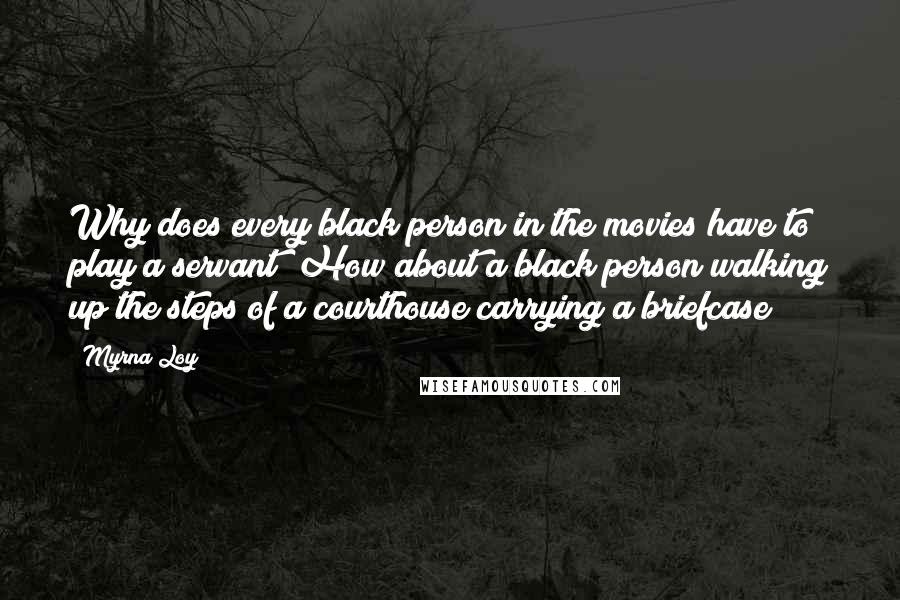 Myrna Loy Quotes: Why does every black person in the movies have to play a servant? How about a black person walking up the steps of a courthouse carrying a briefcase?