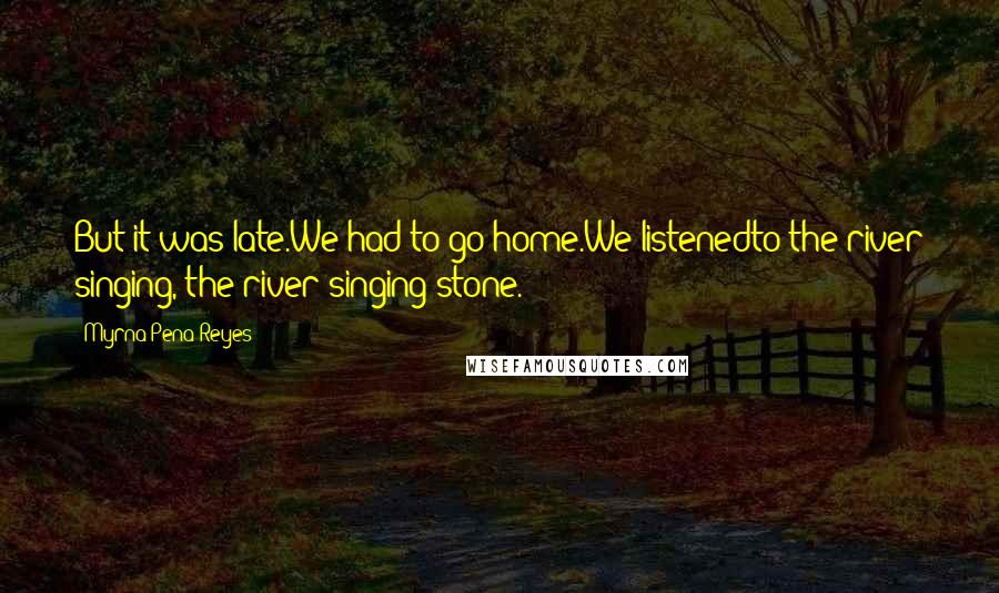 Myrna Pena-Reyes Quotes: But it was late.We had to go home.We listenedto the river singing, the river singing stone.