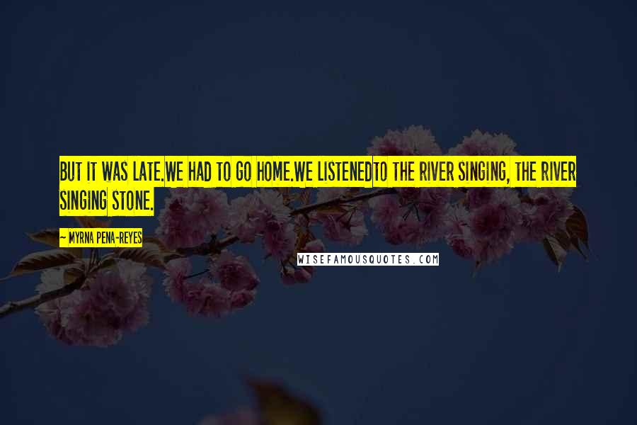 Myrna Pena-Reyes Quotes: But it was late.We had to go home.We listenedto the river singing, the river singing stone.