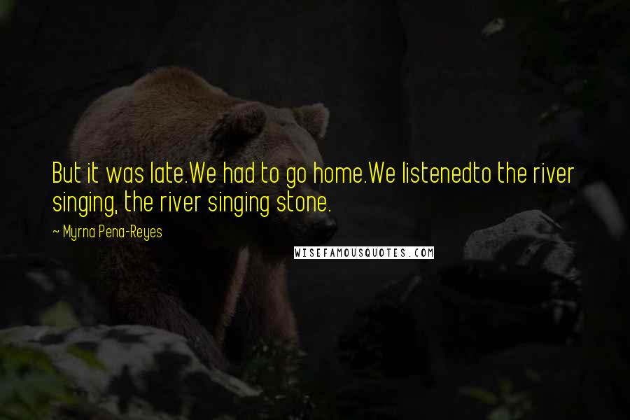 Myrna Pena-Reyes Quotes: But it was late.We had to go home.We listenedto the river singing, the river singing stone.