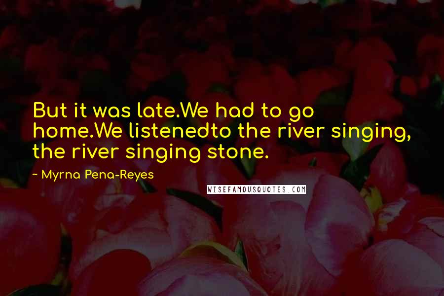 Myrna Pena-Reyes Quotes: But it was late.We had to go home.We listenedto the river singing, the river singing stone.