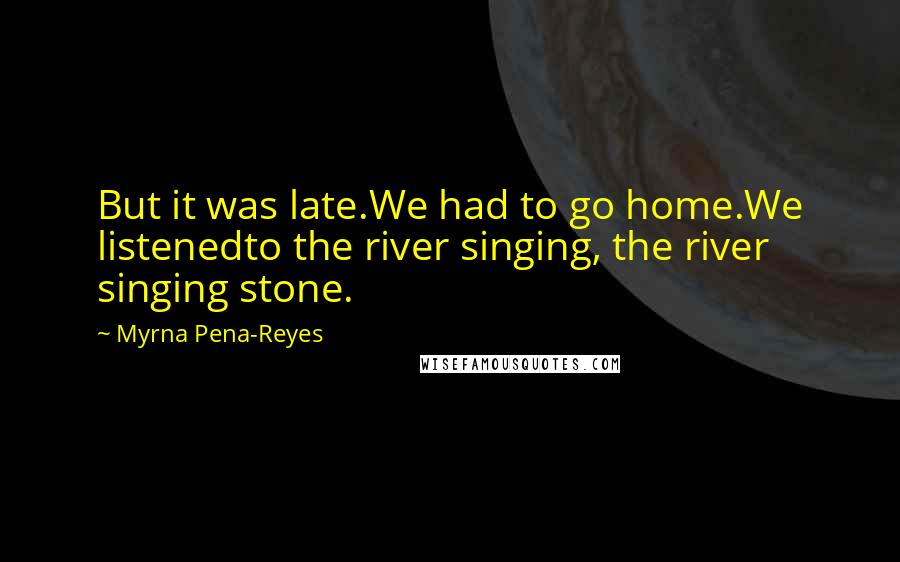 Myrna Pena-Reyes Quotes: But it was late.We had to go home.We listenedto the river singing, the river singing stone.