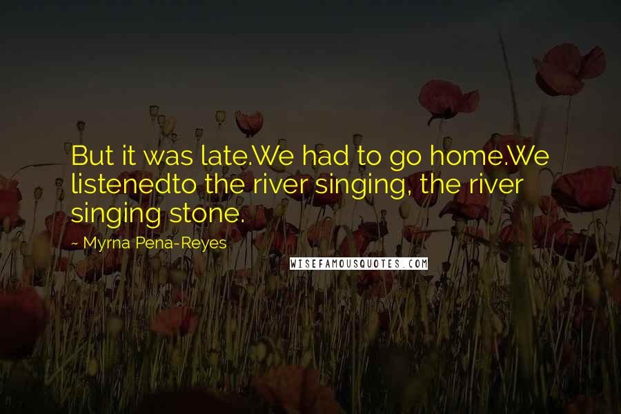 Myrna Pena-Reyes Quotes: But it was late.We had to go home.We listenedto the river singing, the river singing stone.