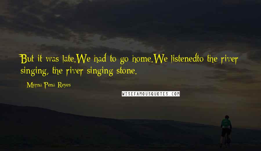 Myrna Pena-Reyes Quotes: But it was late.We had to go home.We listenedto the river singing, the river singing stone.