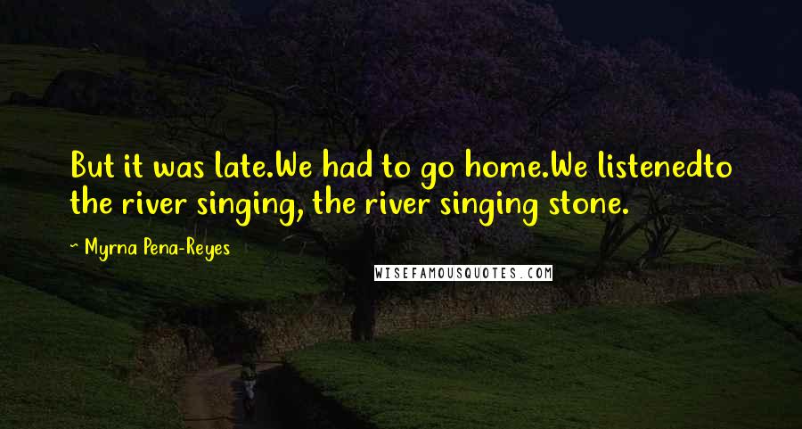 Myrna Pena-Reyes Quotes: But it was late.We had to go home.We listenedto the river singing, the river singing stone.