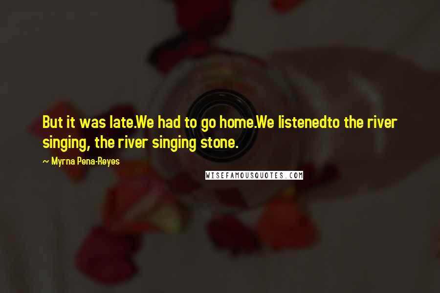 Myrna Pena-Reyes Quotes: But it was late.We had to go home.We listenedto the river singing, the river singing stone.