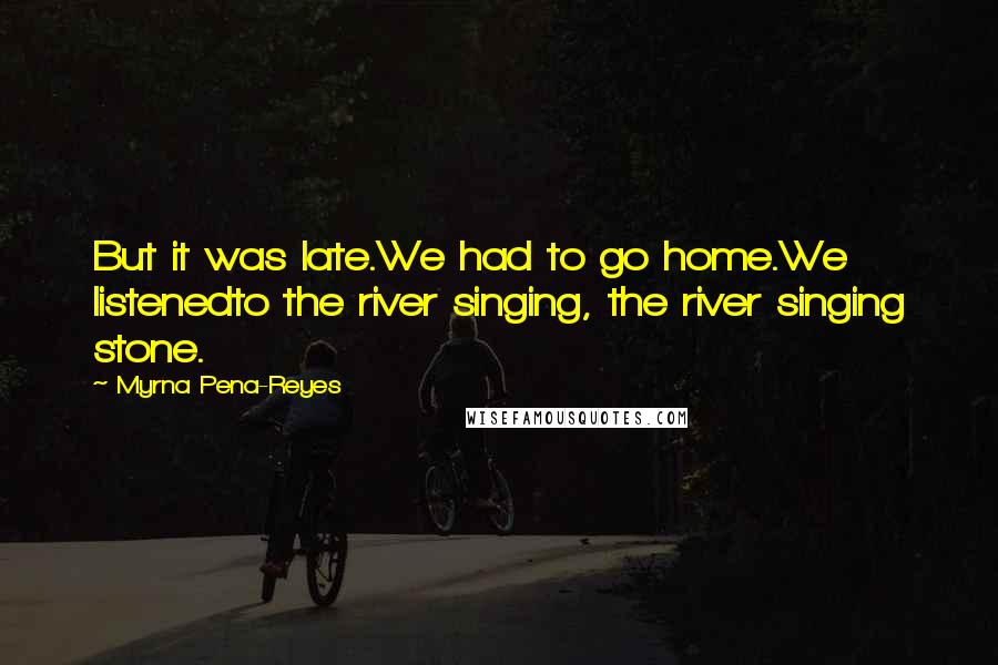 Myrna Pena-Reyes Quotes: But it was late.We had to go home.We listenedto the river singing, the river singing stone.