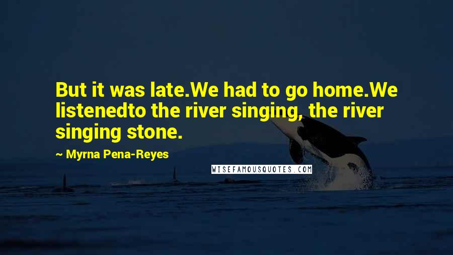 Myrna Pena-Reyes Quotes: But it was late.We had to go home.We listenedto the river singing, the river singing stone.