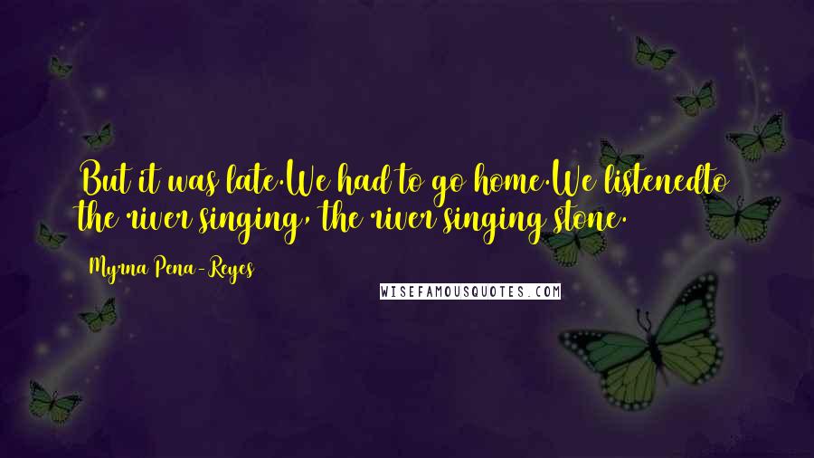 Myrna Pena-Reyes Quotes: But it was late.We had to go home.We listenedto the river singing, the river singing stone.