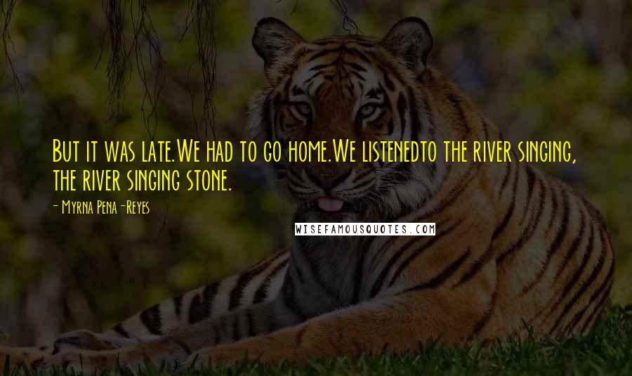 Myrna Pena-Reyes Quotes: But it was late.We had to go home.We listenedto the river singing, the river singing stone.