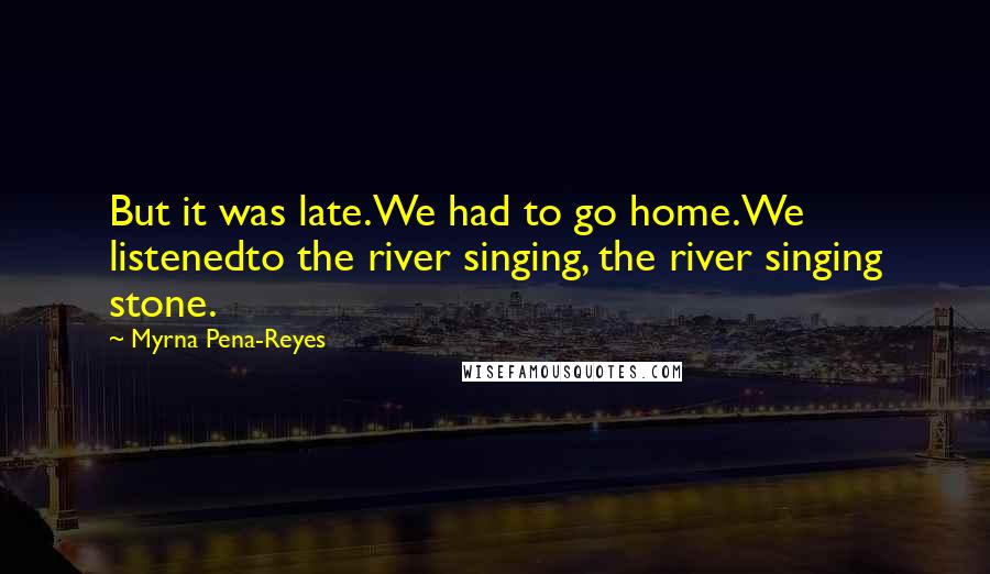 Myrna Pena-Reyes Quotes: But it was late.We had to go home.We listenedto the river singing, the river singing stone.