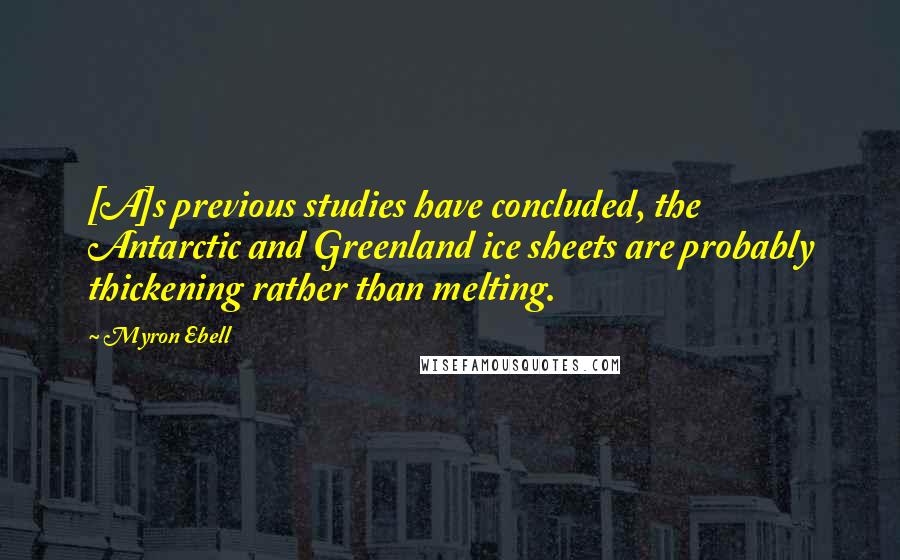 Myron Ebell Quotes: [A]s previous studies have concluded, the Antarctic and Greenland ice sheets are probably thickening rather than melting.