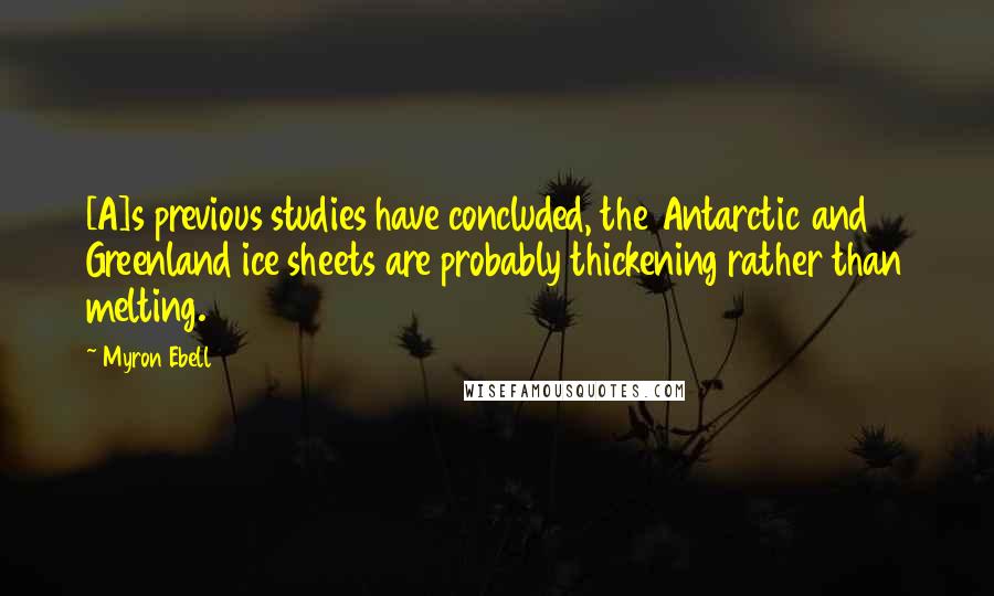 Myron Ebell Quotes: [A]s previous studies have concluded, the Antarctic and Greenland ice sheets are probably thickening rather than melting.