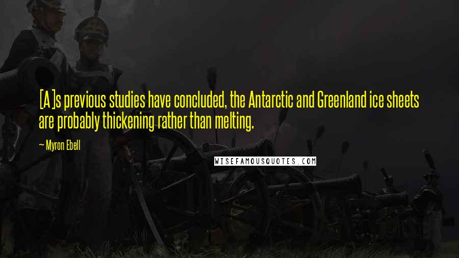 Myron Ebell Quotes: [A]s previous studies have concluded, the Antarctic and Greenland ice sheets are probably thickening rather than melting.