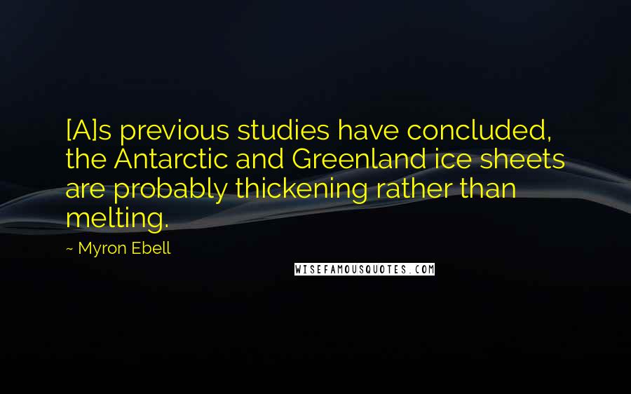 Myron Ebell Quotes: [A]s previous studies have concluded, the Antarctic and Greenland ice sheets are probably thickening rather than melting.