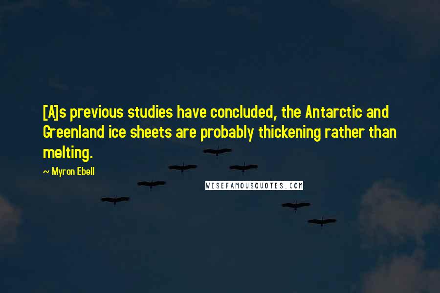 Myron Ebell Quotes: [A]s previous studies have concluded, the Antarctic and Greenland ice sheets are probably thickening rather than melting.