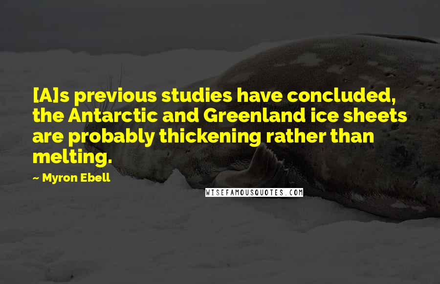 Myron Ebell Quotes: [A]s previous studies have concluded, the Antarctic and Greenland ice sheets are probably thickening rather than melting.