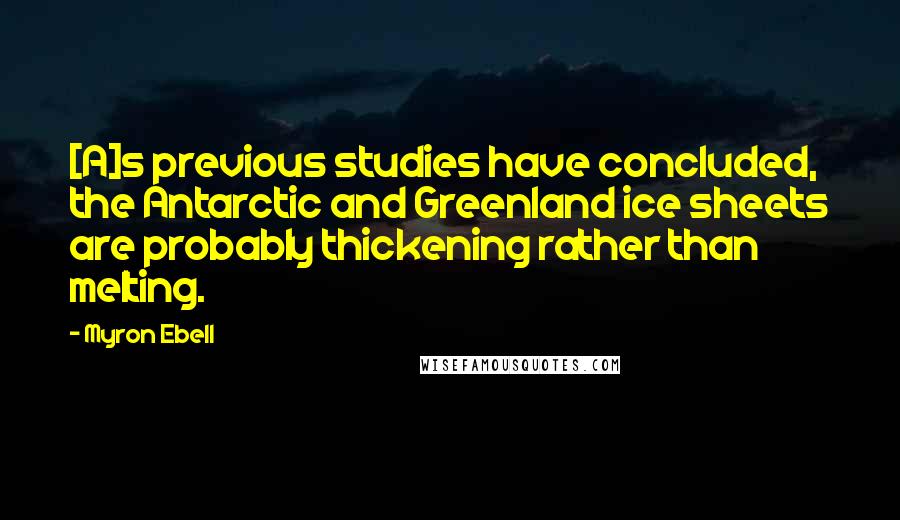 Myron Ebell Quotes: [A]s previous studies have concluded, the Antarctic and Greenland ice sheets are probably thickening rather than melting.