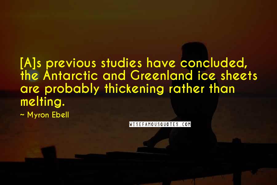Myron Ebell Quotes: [A]s previous studies have concluded, the Antarctic and Greenland ice sheets are probably thickening rather than melting.