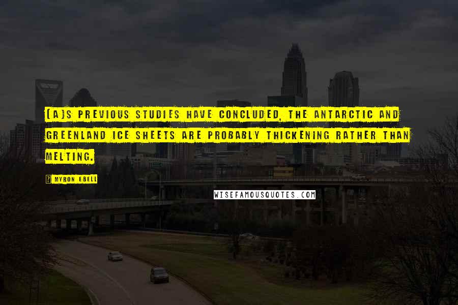 Myron Ebell Quotes: [A]s previous studies have concluded, the Antarctic and Greenland ice sheets are probably thickening rather than melting.