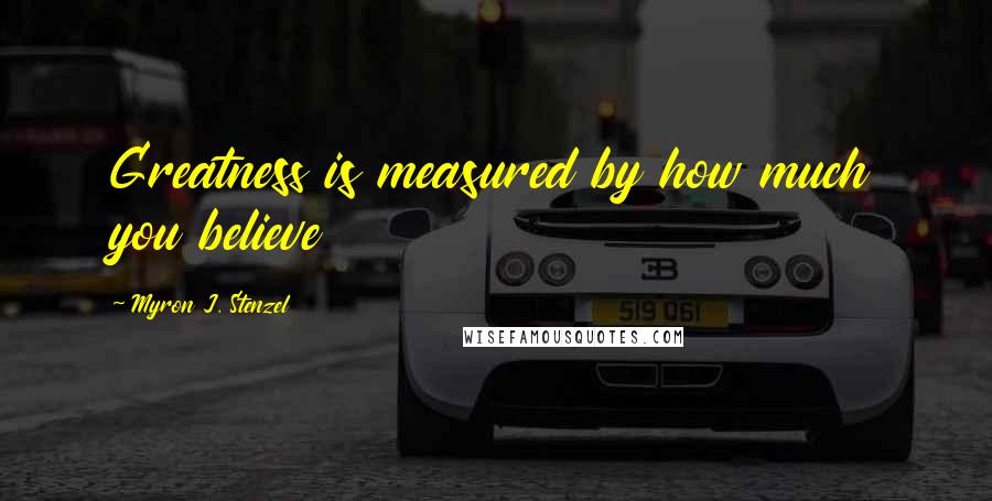 Myron J. Stenzel Quotes: Greatness is measured by how much you believe