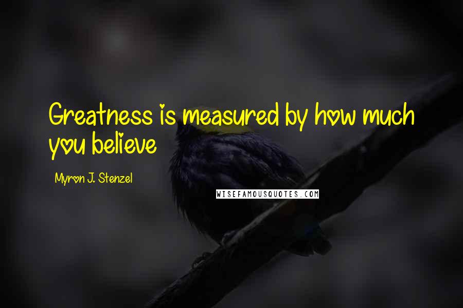 Myron J. Stenzel Quotes: Greatness is measured by how much you believe