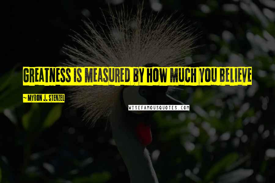 Myron J. Stenzel Quotes: Greatness is measured by how much you believe