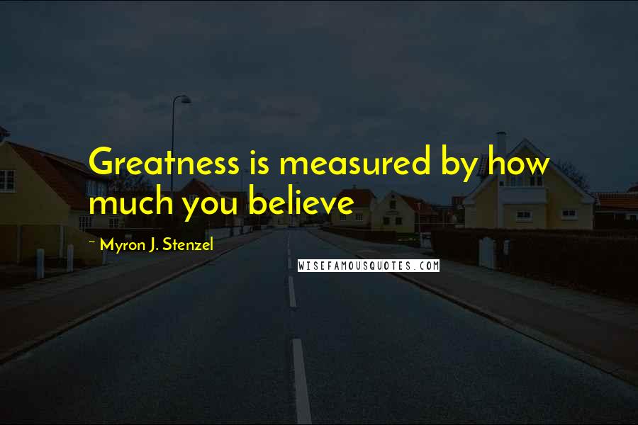 Myron J. Stenzel Quotes: Greatness is measured by how much you believe