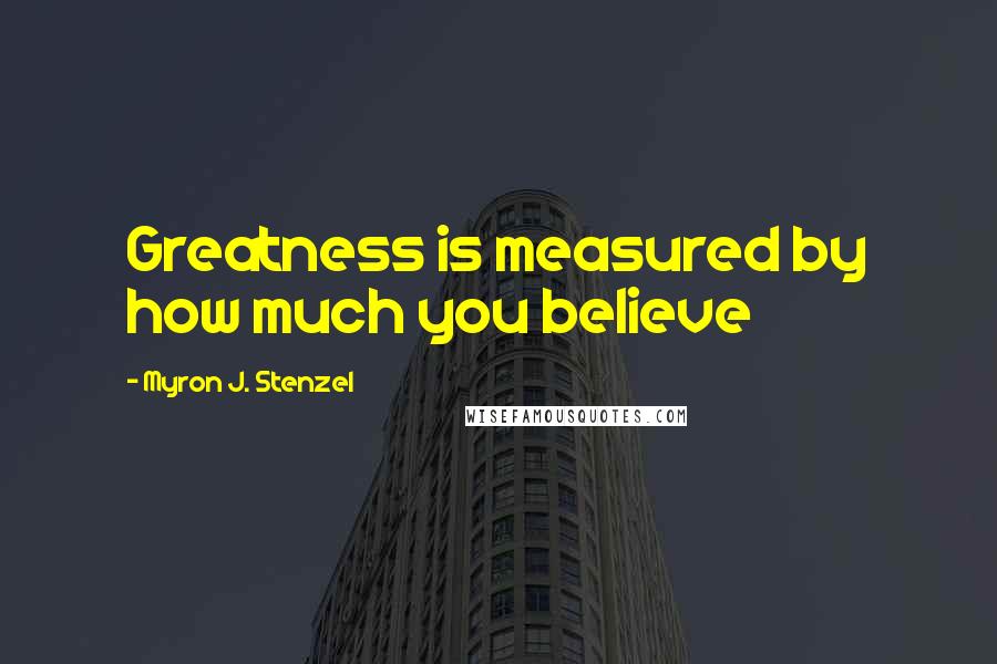 Myron J. Stenzel Quotes: Greatness is measured by how much you believe