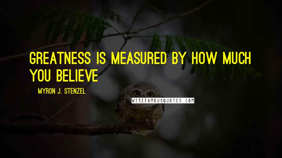 Myron J. Stenzel Quotes: Greatness is measured by how much you believe