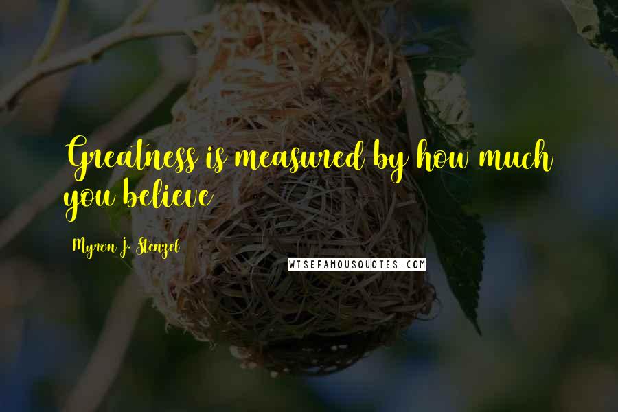 Myron J. Stenzel Quotes: Greatness is measured by how much you believe