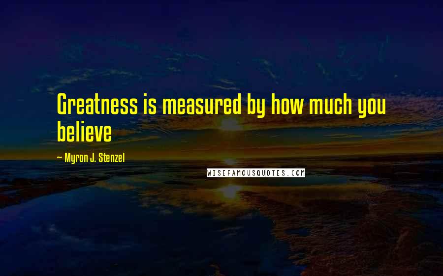 Myron J. Stenzel Quotes: Greatness is measured by how much you believe