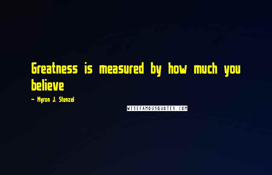 Myron J. Stenzel Quotes: Greatness is measured by how much you believe