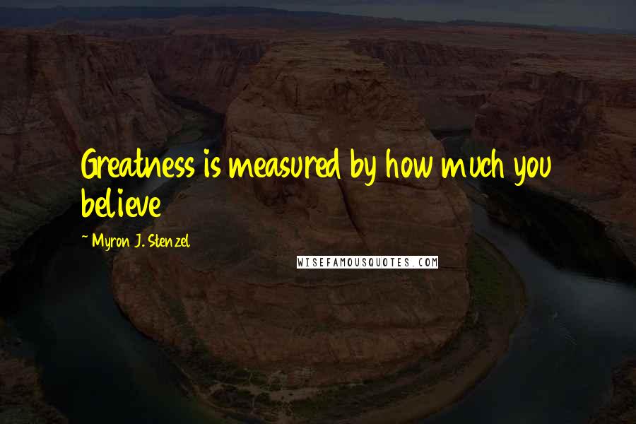 Myron J. Stenzel Quotes: Greatness is measured by how much you believe