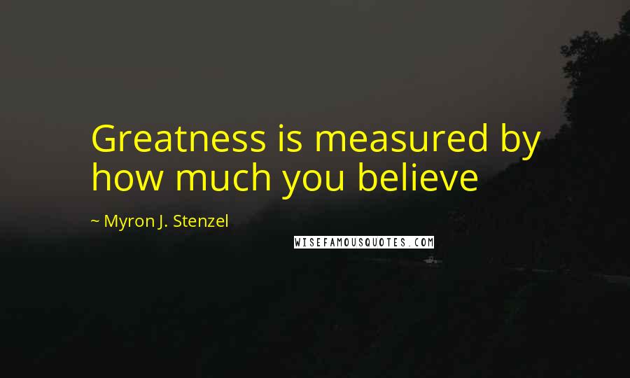 Myron J. Stenzel Quotes: Greatness is measured by how much you believe