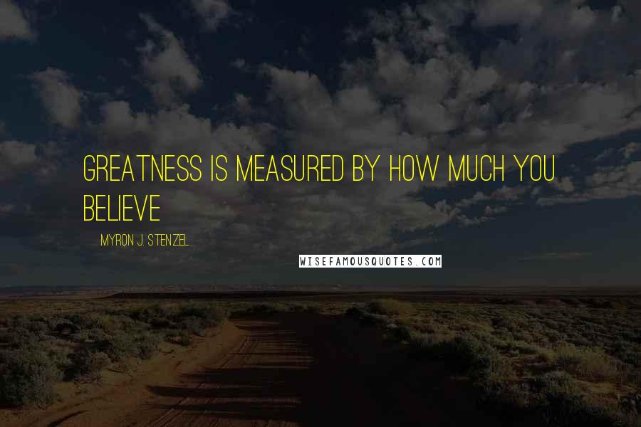 Myron J. Stenzel Quotes: Greatness is measured by how much you believe