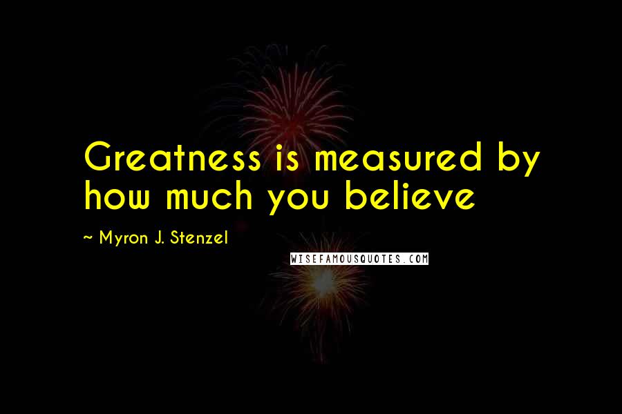 Myron J. Stenzel Quotes: Greatness is measured by how much you believe