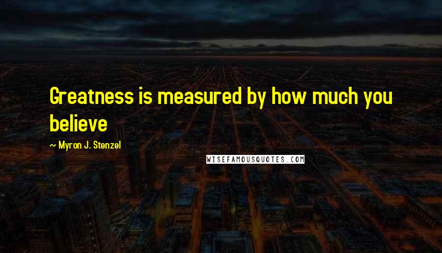 Myron J. Stenzel Quotes: Greatness is measured by how much you believe