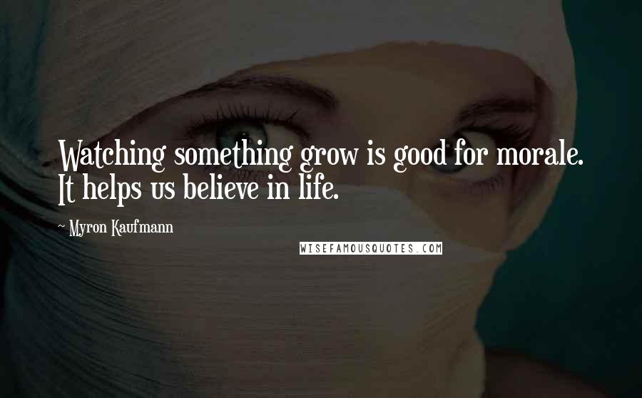 Myron Kaufmann Quotes: Watching something grow is good for morale. It helps us believe in life.