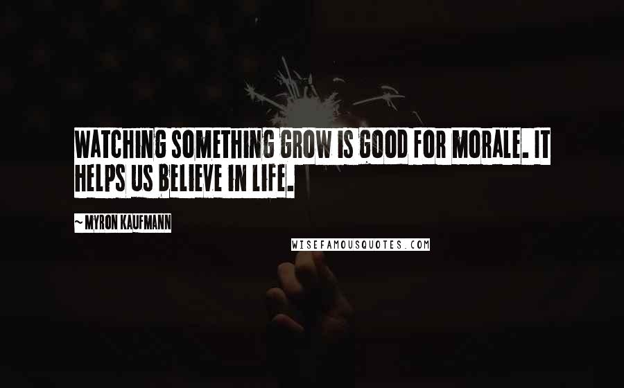 Myron Kaufmann Quotes: Watching something grow is good for morale. It helps us believe in life.