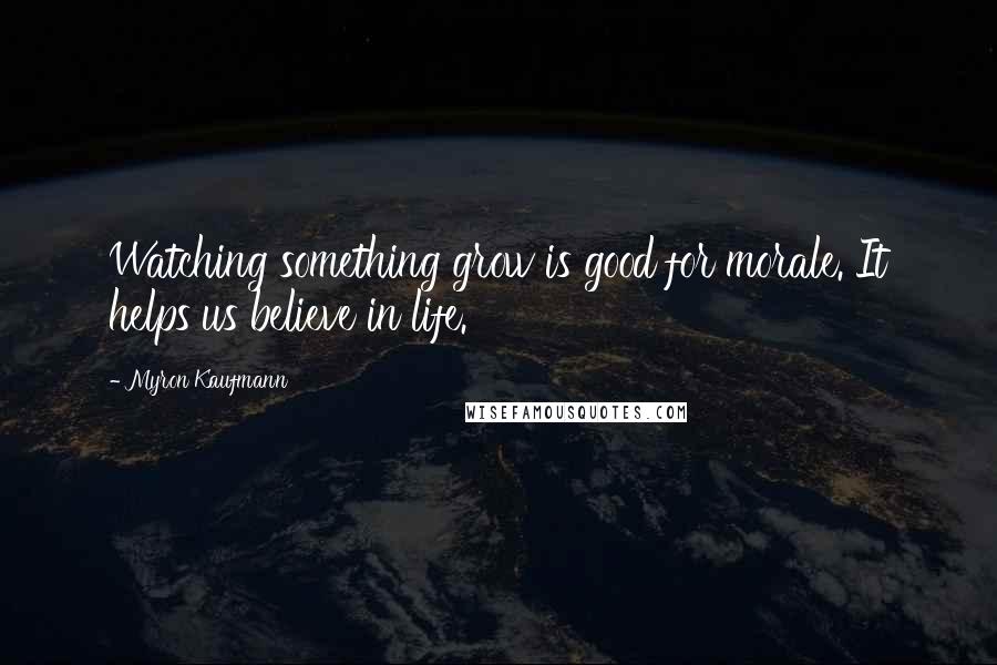 Myron Kaufmann Quotes: Watching something grow is good for morale. It helps us believe in life.