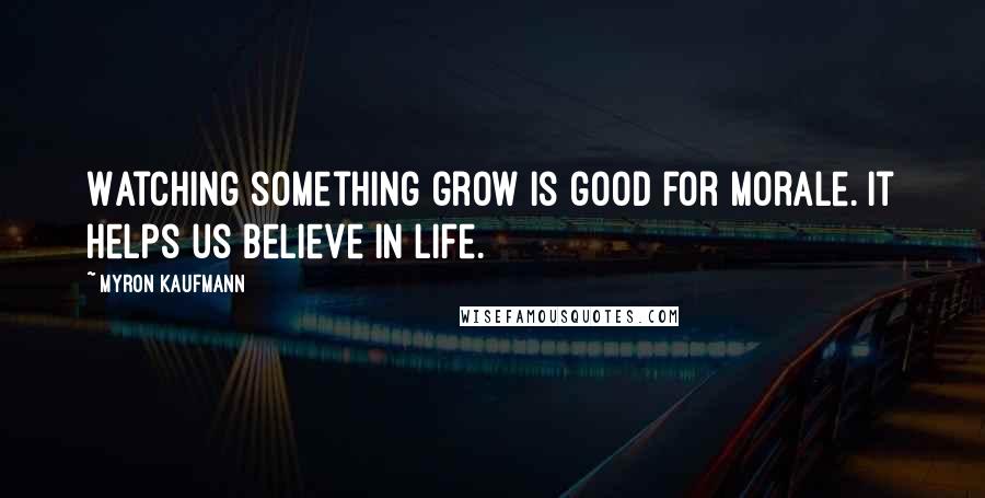 Myron Kaufmann Quotes: Watching something grow is good for morale. It helps us believe in life.