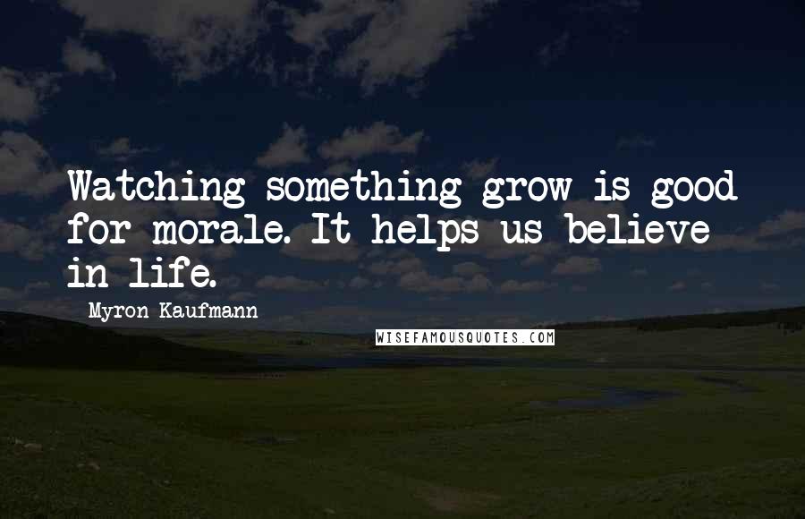 Myron Kaufmann Quotes: Watching something grow is good for morale. It helps us believe in life.