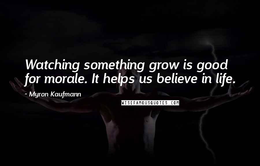 Myron Kaufmann Quotes: Watching something grow is good for morale. It helps us believe in life.