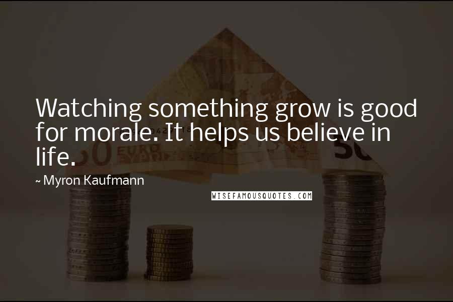 Myron Kaufmann Quotes: Watching something grow is good for morale. It helps us believe in life.