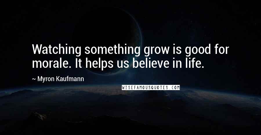 Myron Kaufmann Quotes: Watching something grow is good for morale. It helps us believe in life.