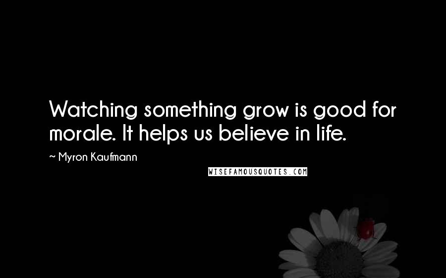 Myron Kaufmann Quotes: Watching something grow is good for morale. It helps us believe in life.