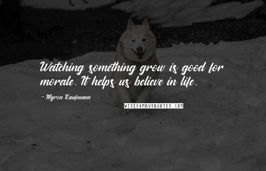 Myron Kaufmann Quotes: Watching something grow is good for morale. It helps us believe in life.